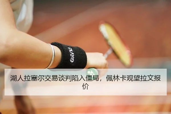 湖人拉塞尔交易谈判陷入僵局，佩林卡观望拉文报价