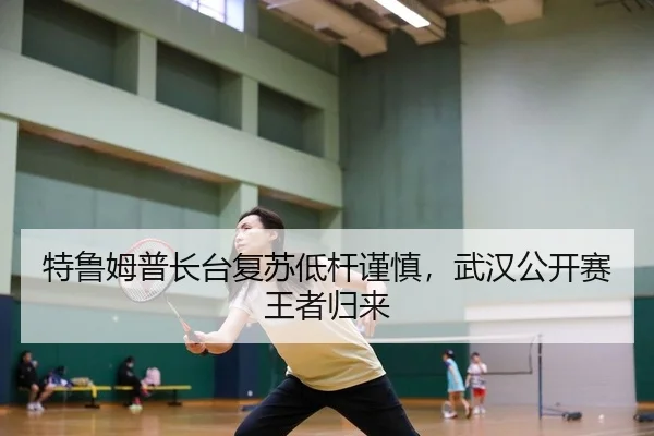 特鲁姆普长台复苏低杆谨慎，武汉公开赛王者归来